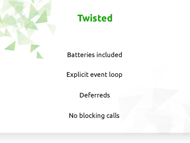 Twisted
Explicit event loop
Batteries included
Deferreds
No blocking calls
