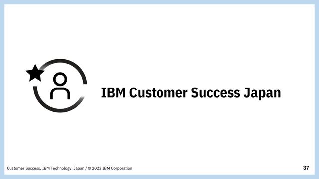 37
Customer Success, IBM Technology, Japan / © 2023 IBM Corporation
