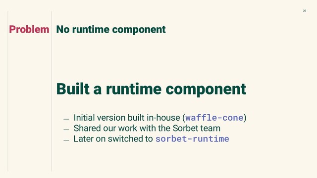 26
Built a runtime component
No runtime component
Problem
﹘ Initial version built in-house (waffle-cone)
﹘ Shared our work with the Sorbet team
﹘ Later on switched to sorbet-runtime

