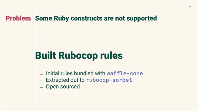 28
Built Rubocop rules
Some Ruby constructs are not supported
Problem
﹘ Initial rules bundled with waffle-cone
﹘ Extracted out to rubocop-sorbet
﹘ Open sourced
