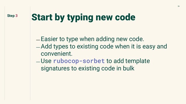 54
Start by typing new code
﹘ Easier to type when adding new code.
﹘ Add types to existing code when it is easy and
convenient.
﹘ Use rubocop-sorbet to add template
signatures to existing code in bulk
Step 3
