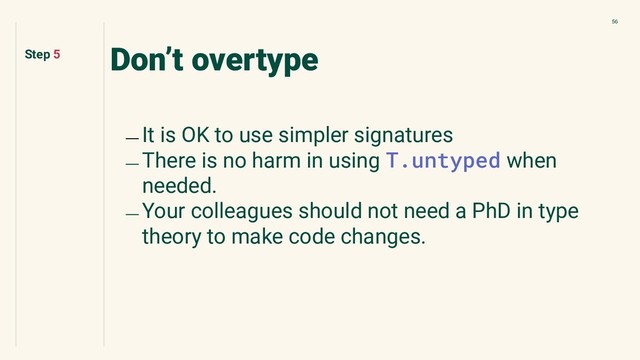56
Don’t overtype
﹘ It is OK to use simpler signatures
﹘ There is no harm in using T.untyped when
needed.
﹘ Your colleagues should not need a PhD in type
theory to make code changes.
Step 5
