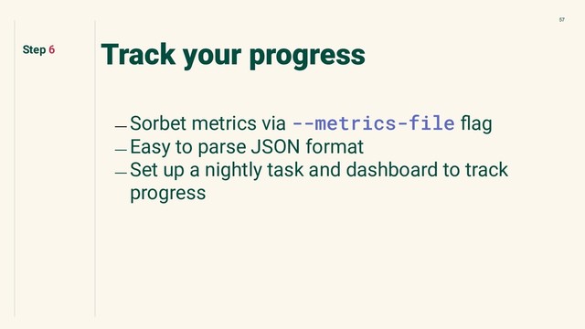 57
Track your progress
﹘ Sorbet metrics via --metrics-file ﬂag
﹘ Easy to parse JSON format
﹘ Set up a nightly task and dashboard to track
progress
Step 6
