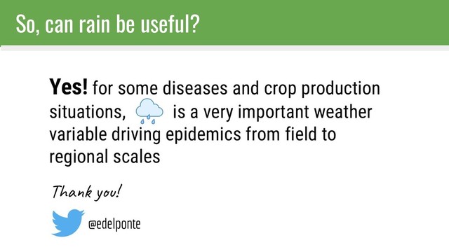 So, can rain be useful?
Yes! for some diseases and crop production
situations, is a very important weather
variable driving epidemics from field to
regional scales
Tha y !
@edelponte
