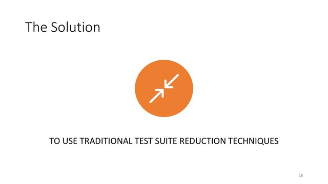 The Solution
TO USE TRADITIONAL TEST SUITE REDUCTION TECHNIQUES
16
