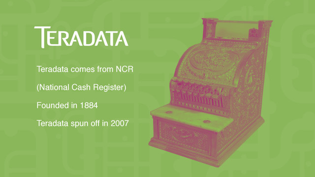 Teradata comes from NCR
(National Cash Register)
Founded in 1884
Teradata spun off in 2007
