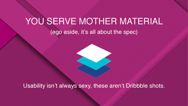 YOU SERVE MOTHER MATERIAL
(ego aside, it’s all about the spec)
Usability isn’t always sexy, these aren’t Dribbble shots.
