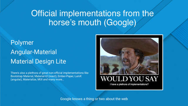 Ofﬁcial implementations from the
horse’s mouth (Google)
Google knows a thing or two about the web
Polymer
Angular-Material
Material Design Lite

There’s also a plethora of great non-ofﬁcial implementations like
Bootstrap Material, Material-UI (react), Ember-Paper, LumX
(angular), Materialize, MUI and many more…
