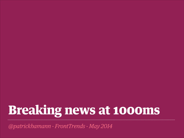 Breaking news at 1000ms
@patrickhamann - FrontTrends - May 2014
