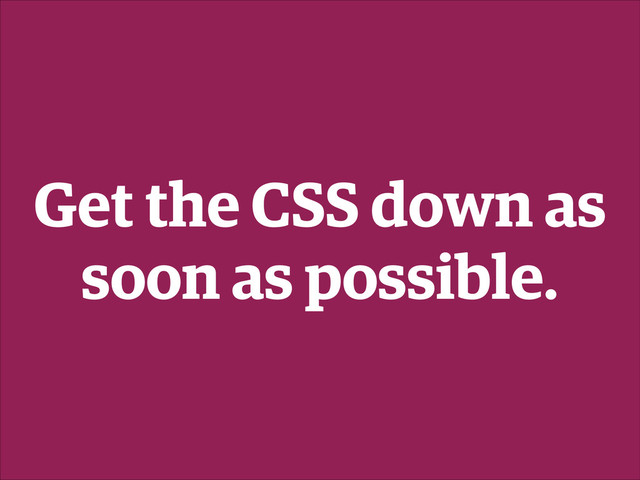 Get the CSS down as
soon as possible.
