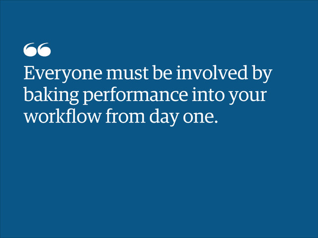 Everyone must be involved by
baking performance into your
workﬂow from day one.
