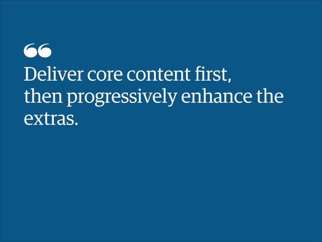 Deliver core content ﬁrst, 
then progressively enhance the
extras.
