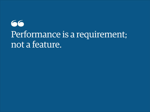 Performance is a requirement;
not a feature.
