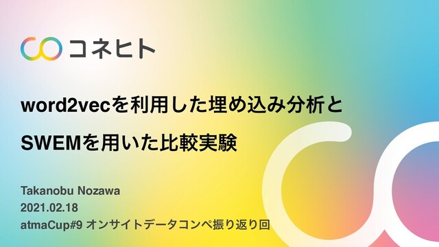 word2vecΛར༻ͨ͠ຒΊࠐΈ෼ੳͱ
SWEMΛ༻͍ͨൺֱ࣮ݧ
Takanobu Nozawa
2021.02.18
atmaCup#9 ΦϯαΠτσʔλίϯϖৼΓฦΓճ
