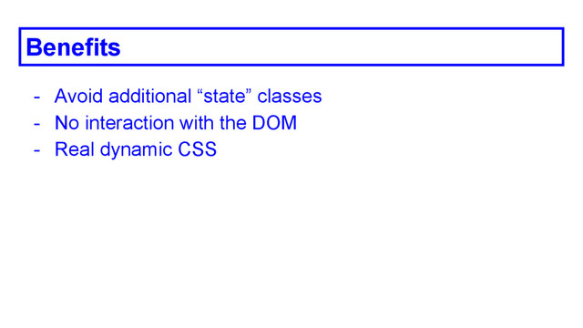 Benefits
- Avoid additional “state” classes
- No interaction with the DOM
- Real dynamic CSS
