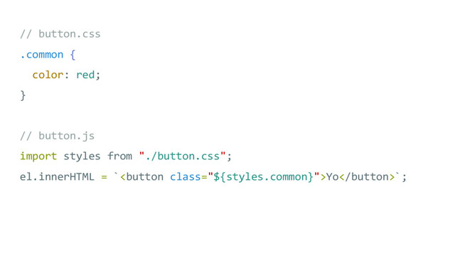 // button.css
.common {
color: red;
}
// button.js
import styles from "./button.css";
el.innerHTML = `Yo`;
