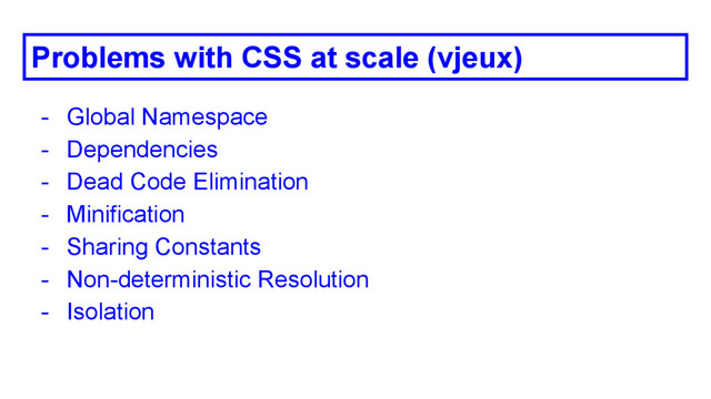 Problems with CSS at scale (vjeux)
- Global Namespace
- Dependencies
- Dead Code Elimination
- Minification
- Sharing Constants
- Non-deterministic Resolution
- Isolation
