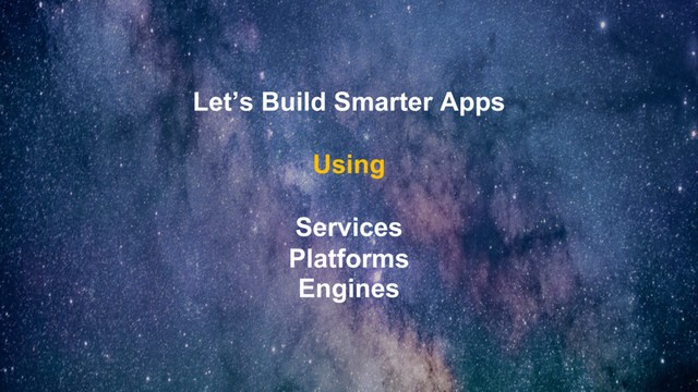 Let’s Build Smarter Apps
Using
Services
Platforms
Engines
