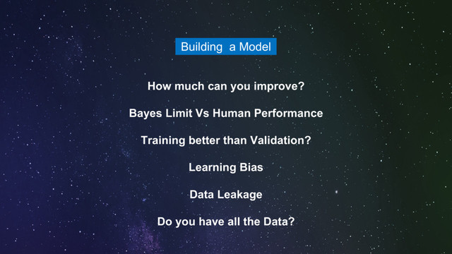 How much can you improve?
Bayes Limit Vs Human Performance
Training better than Validation?
Learning Bias
Data Leakage
Do you have all the Data?
Building a Model
