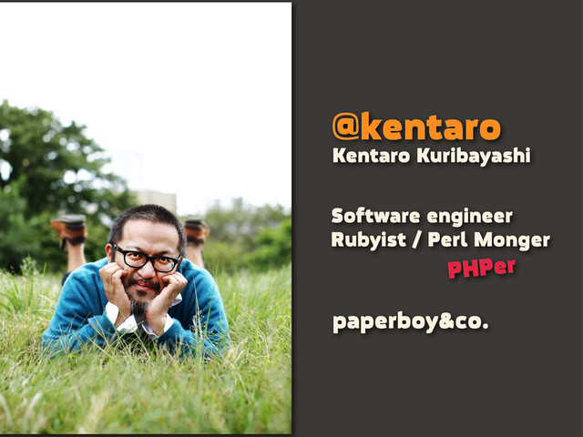 @kentaro
Software engineer
Rubyist / Perl Monger
Kentaro Kuribayashi
paperboy&co.
PHPer
