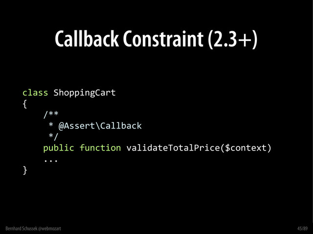 Bernhard Schussek @webmozart 45/89
Callback Constraint (2.3+)
class ShoppingCart
{
/**
* @Assert\Callback
*/
public function validateTotalPrice($context)
...
}
