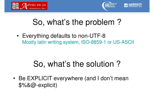So, what’s the problem ?
• Everything defaults to non-UTF-8
Mostly latin writing system, ISO-8859-1 or US-ASCII
So, what’s the solution ?
• Be EXPLICIT everywhere (and I don’t mean
$%&@-explicit)
