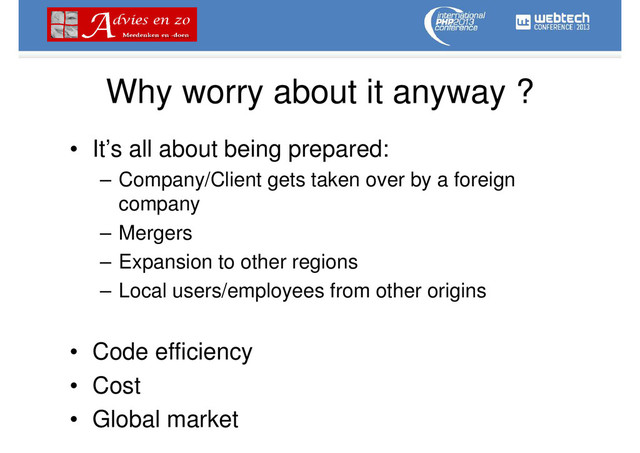 Why worry about it anyway ?
• It’s all about being prepared:
– Company/Client gets taken over by a foreign
company
– Mergers
– Expansion to other regions
– Local users/employees from other origins
• Code efficiency
• Cost
• Global market
