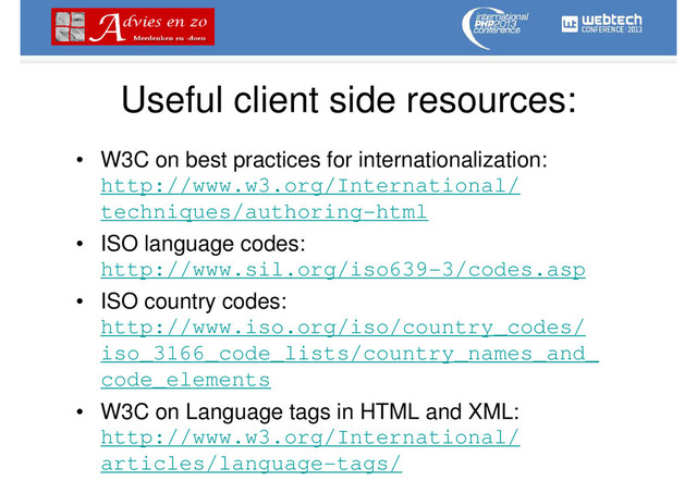 Useful client side resources:
• W3C on best practices for internationalization:
http://www.w3.org/International/
techniques/authoring-html
• ISO language codes:
http://www.sil.org/iso639-3/codes.asp
• ISO country codes:
http://www.iso.org/iso/country_codes/
iso_3166_code_lists/country_names_and_
code_elements
• W3C on Language tags in HTML and XML:
http://www.w3.org/International/
articles/language-tags/
