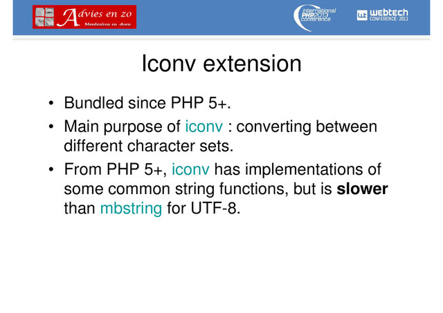 Iconv extension
• Bundled since PHP 5+.
• Main purpose of iconv : converting between
different character sets.
• From PHP 5+, iconv has implementations of
some common string functions, but is slower
than mbstring for UTF-8.
