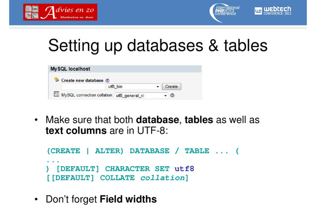 Setting up databases & tables
• Make sure that both database, tables as well as
text columns are in UTF-8:
(CREATE | ALTER) DATABASE / TABLE ... (
...
) [DEFAULT] CHARACTER SET utf8
[[DEFAULT] COLLATE collation]
• Don’t forget Field widths
