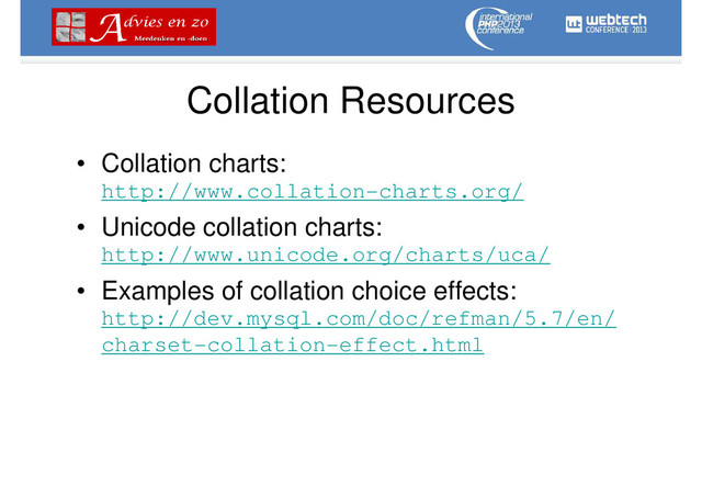 Collation Resources
• Collation charts:
http://www.collation-charts.org/
• Unicode collation charts:
http://www.unicode.org/charts/uca/
• Examples of collation choice effects:
http://dev.mysql.com/doc/refman/5.7/en/
charset-collation-effect.html
