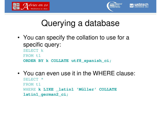 Querying a database
• You can specify the collation to use for a
specific query:
SELECT k
FROM t1
ORDER BY k COLLATE utf8_spanish_ci;
• You can even use it in the WHERE clause:
SELECT *
FROM t1
WHERE k LIKE _latin1 'Müller' COLLATE
latin1_german2_ci;

