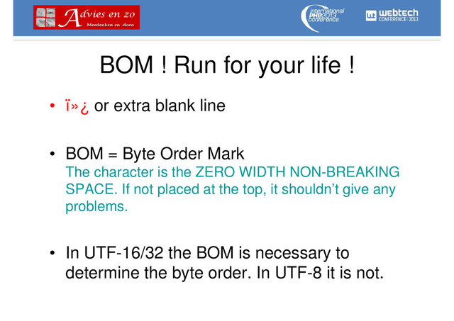 BOM ! Run for your life !
• ï»¿ or extra blank line
• BOM = Byte Order Mark
The character is the ZERO WIDTH NON-BREAKING
SPACE. If not placed at the top, it shouldn’t give any
problems.
• In UTF-16/32 the BOM is necessary to
determine the byte order. In UTF-8 it is not.
