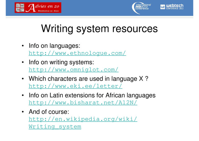 Writing system resources
• Info on languages:
http://www.ethnologue.com/
• Info on writing systems:
http://www.omniglot.com/
• Which characters are used in language X ?
http://www.eki.ee/letter/
• Info on Latin extensions for African languages
http://www.bisharat.net/A12N/
• And of course:
http://en.wikipedia.org/wiki/
Writing_system
