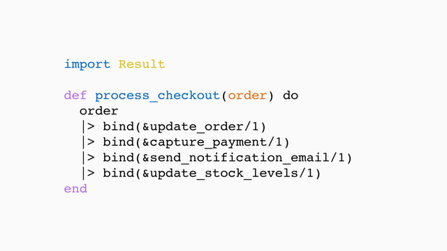 import Result 
 
def process_checkout(order) do
order
|> bind(&update_order/1)
|> bind(&capture_payment/1)
|> bind(&send_notification_email/1)
|> bind(&update_stock_levels/1) 
end
