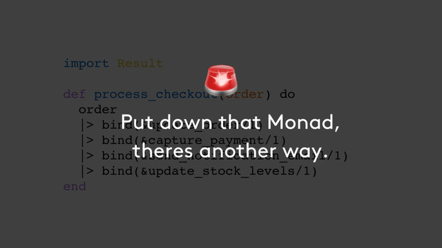import Result 
 
def process_checkout(order) do
order
|> bind(&update_order/1)
|> bind(&capture_payment/1)
|> bind(&send_notification_email/1)
|> bind(&update_stock_levels/1) 
end
Put down that Monad,
theres another way.

