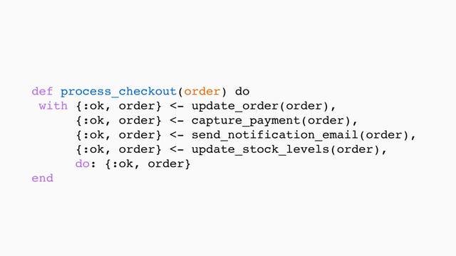 def process_checkout(order) do
with {:ok, order} <- update_order(order),
{:ok, order} <- capture_payment(order),
{:ok, order} <- send_notification_email(order),
{:ok, order} <- update_stock_levels(order),
do: {:ok, order} 
end
