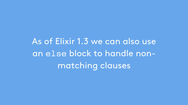 As of Elixir 1.3 we can also use
an else block to handle non-
matching clauses
