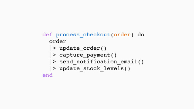 def process_checkout(order) do
order
|> update_order()
|> capture_payment()
|> send_notification_email()
|> update_stock_levels() 
end
