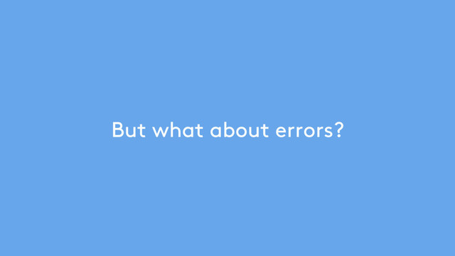 But what about errors?
