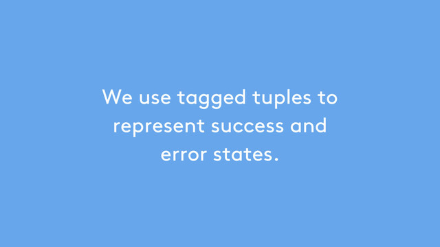 We use tagged tuples to
represent success and
error states.
