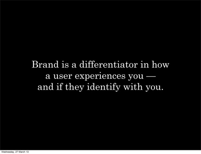 Brand is a differentiator in how
a user experiences you —
and if they identify with you.
Wednesday, 27 March 13

