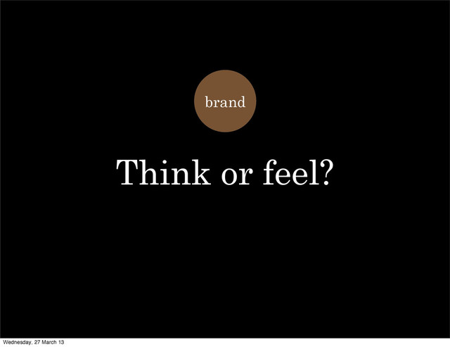 brand
Think or feel?
Wednesday, 27 March 13
