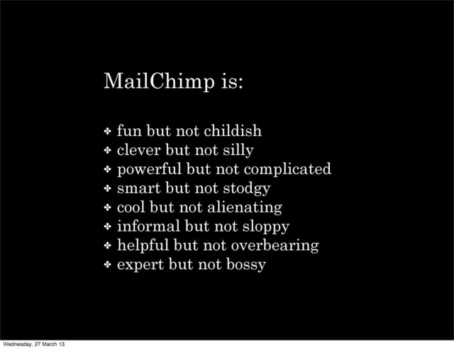MailChimp is:
✤ fun but not childish
✤ clever but not silly
✤ powerful but not complicated
✤ smart but not stodgy
✤ cool but not alienating
✤ informal but not sloppy
✤ helpful but not overbearing
✤ expert but not bossy
Wednesday, 27 March 13
