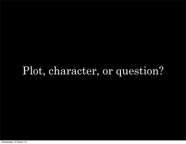 Plot, character, or question?
Wednesday, 27 March 13
