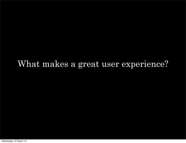 What makes a great user experience?
Wednesday, 27 March 13
