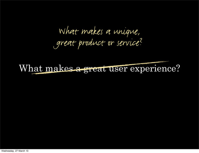 What makes a great user experience?
What makes a unique,
great product or service?
Wednesday, 27 March 13
