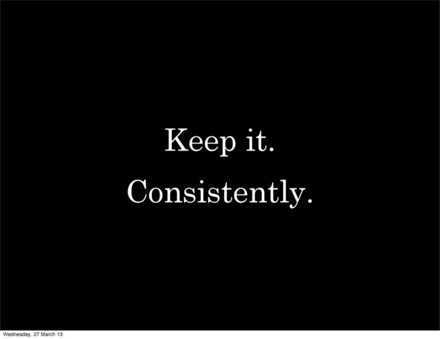 Keep it.
Consistently.
Wednesday, 27 March 13
