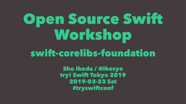Open Source Swift
Workshop
swift-corelibs-foundation
Sho Ikeda / @ikesyo
try! Swift Tokyo 2019
2019-03-23 Sat
#tryswiftconf
