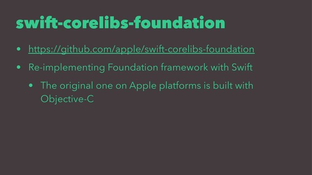 swift-corelibs-foundation
• https://github.com/apple/swift-corelibs-foundation
• Re-implementing Foundation framework with Swift
• The original one on Apple platforms is built with
Objective-C
